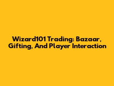 Wizard101 Trading: Bazaar, Gifting, And Player Interaction