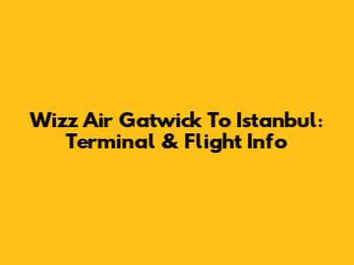 Wizz Air Gatwick To Istanbul: Terminal & Flight Info