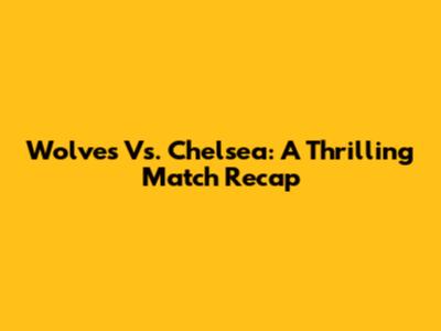 Wolves Vs. Chelsea: A Thrilling Match Recap