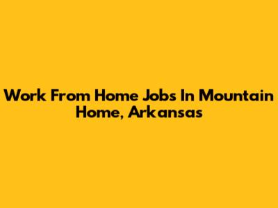 Work From Home Jobs In Mountain Home, Arkansas