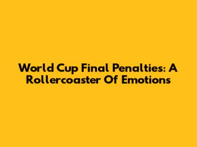 World Cup Final Penalties: A Rollercoaster Of Emotions