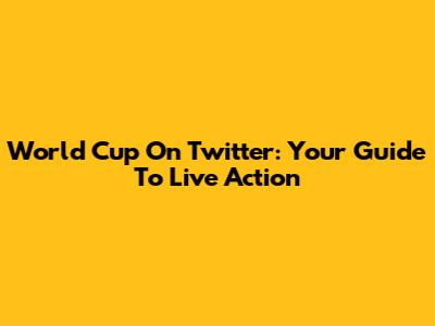 World Cup On Twitter: Your Guide To Live Action