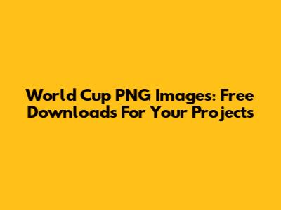 World Cup PNG Images: Free Downloads For Your Projects
