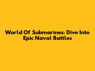 World Of Submarines: Dive Into Epic Naval Battles