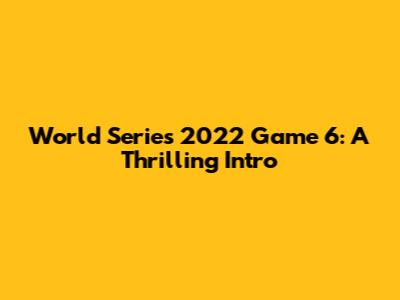 World Series 2022 Game 6: A Thrilling Intro