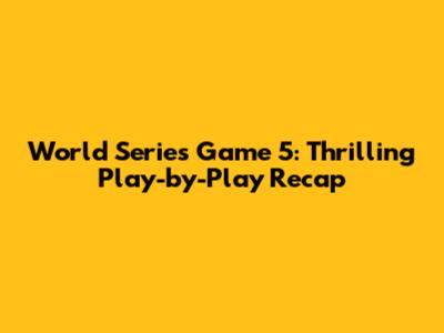World Series Game 5: Thrilling Play-by-Play Recap