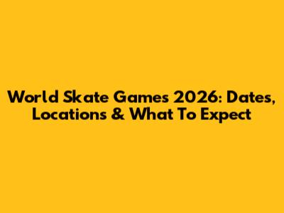 World Skate Games 2026: Dates, Locations & What To Expect