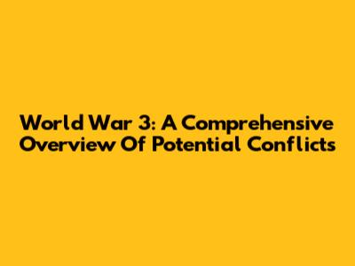 World War 3: A Comprehensive Overview Of Potential Conflicts