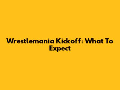 Wrestlemania Kickoff: What To Expect