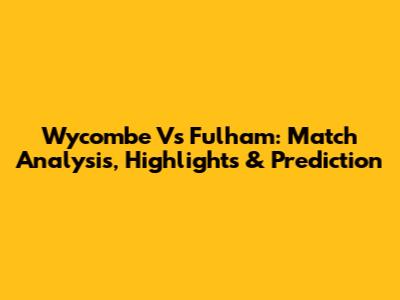 Wycombe Vs Fulham: Match Analysis, Highlights & Prediction