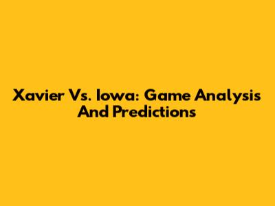 Xavier Vs. Iowa: Game Analysis And Predictions