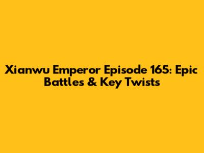 Xianwu Emperor Episode 165: Epic Battles & Key Twists