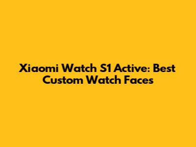 Xiaomi Watch S1 Active: Best Custom Watch Faces