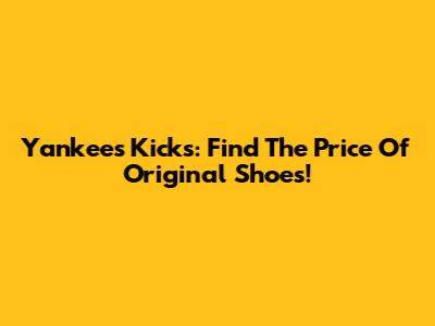 Yankees Kicks: Find The Price Of Original Shoes!