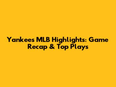 Yankees MLB Highlights: Game Recap & Top Plays