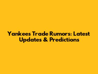 Yankees Trade Rumors: Latest Updates & Predictions