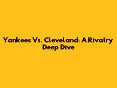 Yankees Vs. Cleveland: A Rivalry Deep Dive