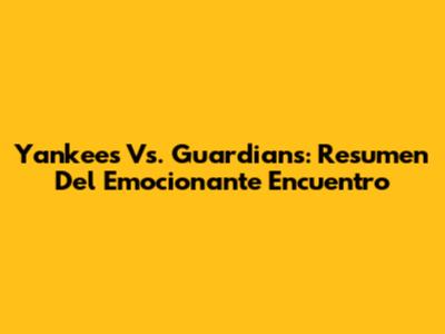 Yankees Vs. Guardians: Resumen Del Emocionante Encuentro