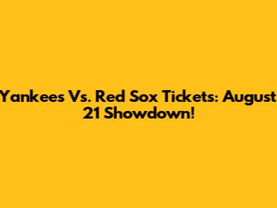 Yankees Vs. Red Sox Tickets: August 21 Showdown!