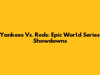 Yankees Vs. Reds: Epic World Series Showdowns