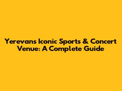 Yerevan's Iconic Sports & Concert Venue: A Complete Guide