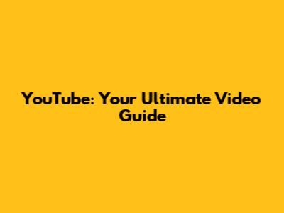 YouTube: Your Ultimate Video Guide