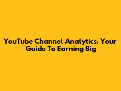 YouTube Channel Analytics: Your Guide To Earning Big