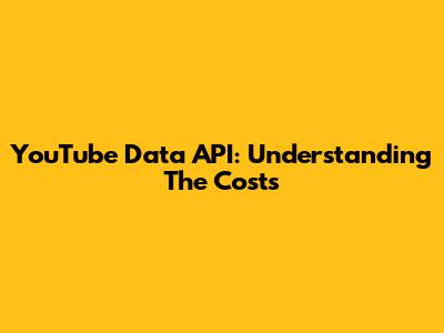 YouTube Data API: Understanding The Costs