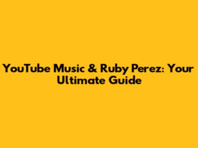 YouTube Music & Ruby Perez: Your Ultimate Guide