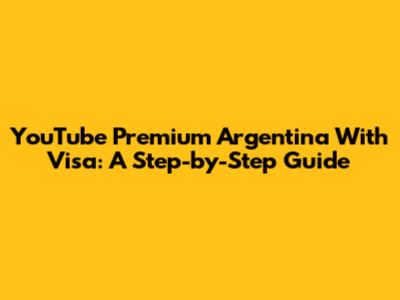YouTube Premium Argentina With Visa: A Step-by-Step Guide