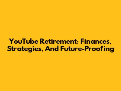 YouTube Retirement: Finances, Strategies, And Future-Proofing