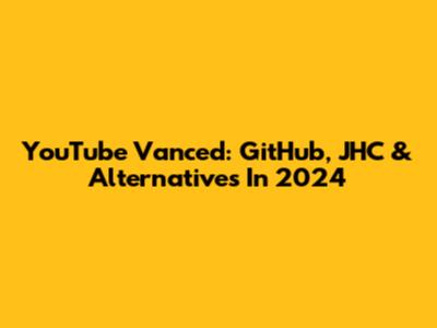 YouTube Vanced: GitHub, JHC & Alternatives In 2024