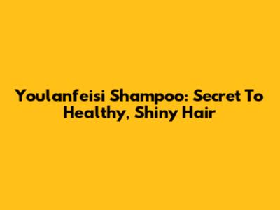 Youlanfeisi Shampoo: Secret To Healthy, Shiny Hair