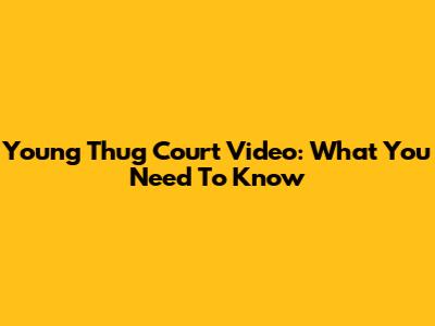 Young Thug Court Video: What You Need To Know