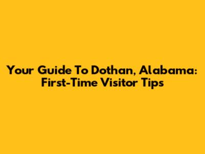 Your Guide To Dothan, Alabama: First-Time Visitor Tips