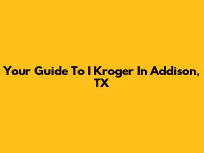 Your Guide To I Kroger In Addison, TX