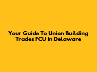 Your Guide To Union Building Trades FCU In Delaware