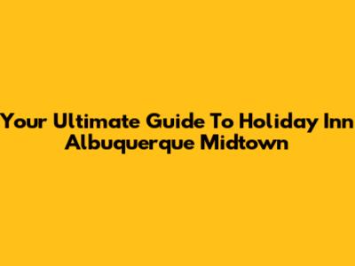Your Ultimate Guide To Holiday Inn Albuquerque Midtown