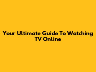 Your Ultimate Guide To Watching TV Online