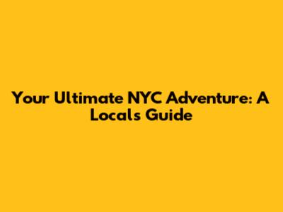 Your Ultimate NYC Adventure: A Local's Guide