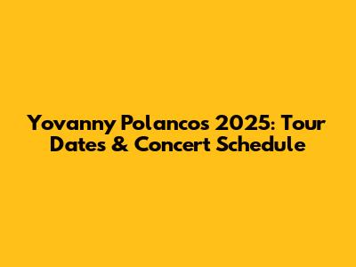 Yovanny Polanco's 2025: Tour Dates & Concert Schedule