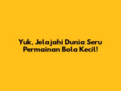 Yuk, Jelajahi Dunia Seru Permainan Bola Kecil!