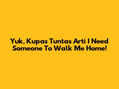 Yuk, Kupas Tuntas Arti 'I Need Someone To Walk Me Home'!