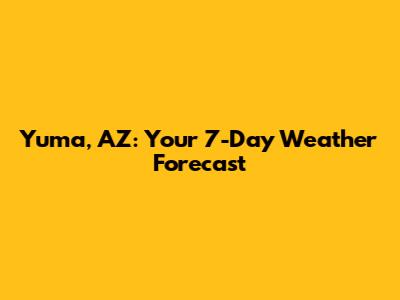 Yuma, AZ: Your 7-Day Weather Forecast