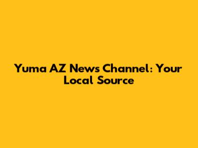 Yuma AZ News Channel: Your Local Source