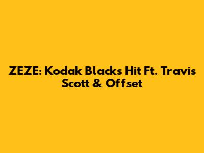ZEZE: Kodak Black's Hit Ft. Travis Scott & Offset