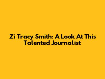 Zi Tracy Smith: A Look At This Talented Journalist