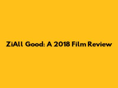 ZiAll Good: A 2018 Film Review