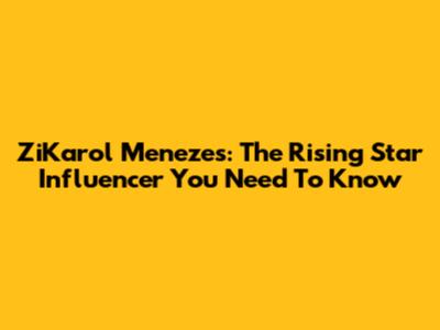 ZiKarol Menezes: The Rising Star Influencer You Need To Know