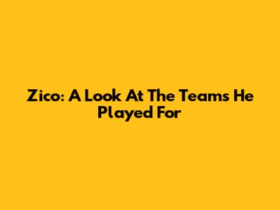 Zico: A Look At The Teams He Played For